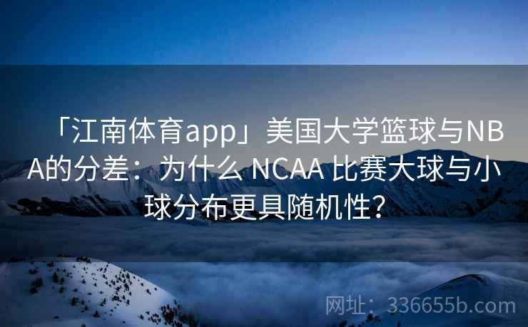「江南体育app」美国大学篮球与NBA的分差:为什么 NCAA 比赛大球与小球分布更具随机性? 「江南体育app」美国大学篮球与NBA的分差:为什么 NCAA 比赛大球与小球分布更具随机性?
