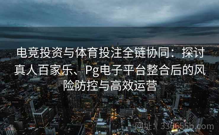电竞投资与体育投注全链协同：探讨真人百家乐、Pg电子平台整合后的风险防控与高效运营