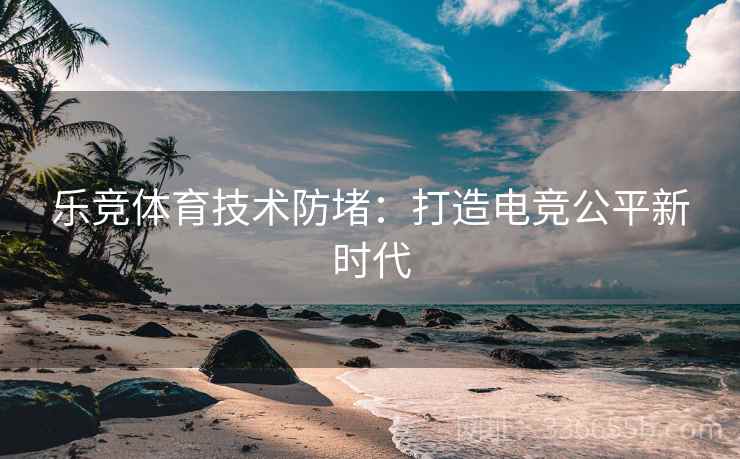 乐竞体育技术防堵：打造电竞公平新时代