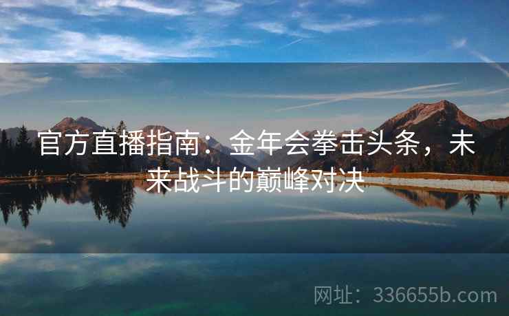 官方直播指南:金年会拳击头条,未来战斗的巅峰对决 官方直播指南:金年会拳击头条,未来战斗的巅峰对决