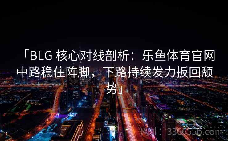 「BLG 核心对线剖析:乐鱼体育官网 中路稳住阵脚,下路持续发力扳回颓势」 「BLG 核心对线剖析:乐鱼体育官网 中路稳住阵脚,下路持续发力扳回颓势」