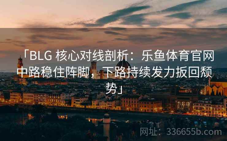 「BLG 核心对线剖析:乐鱼体育官网 中路稳住阵脚,下路持续发力扳回颓势」 「BLG 核心对线剖析:乐鱼体育官网 中路稳住阵脚,下路持续发力扳回颓势」