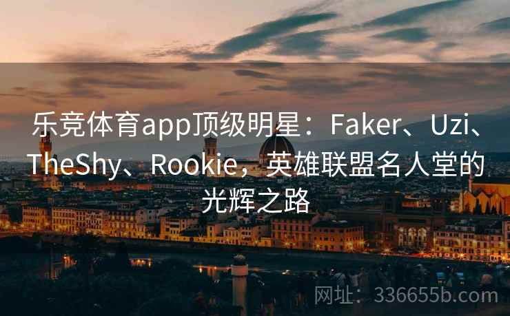 乐竞体育app顶级明星：Faker、Uzi、TheShy、Rookie，英雄联盟名人堂的光辉之路