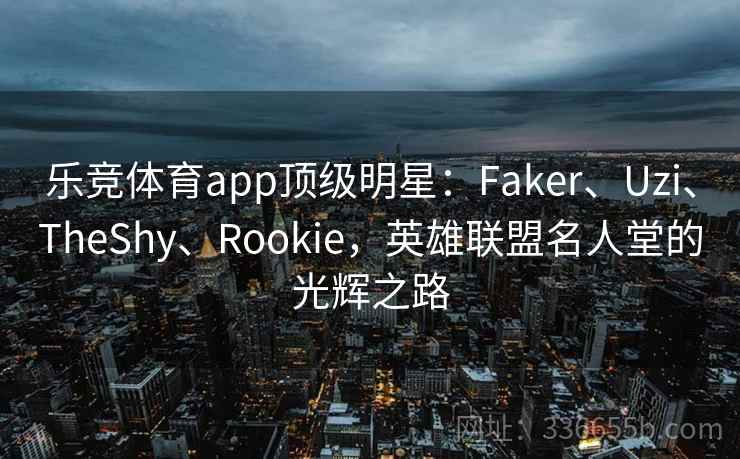 乐竞体育app顶级明星：Faker、Uzi、TheShy、Rookie，英雄联盟名人堂的光辉之路