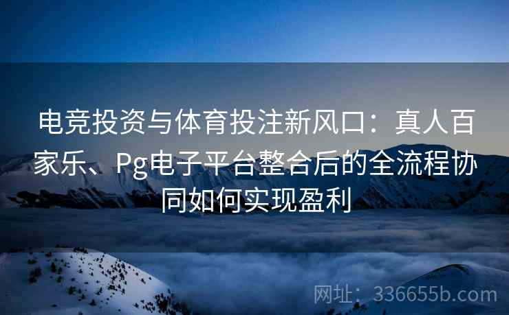 电竞投资与体育投注新风口:真人百家乐、Pg电子平台整合后的全流程协同如何实现盈利 电竞投资与体育投注新风口:真人百家乐、Pg电子平台整合后的全流程协同如何实现盈利