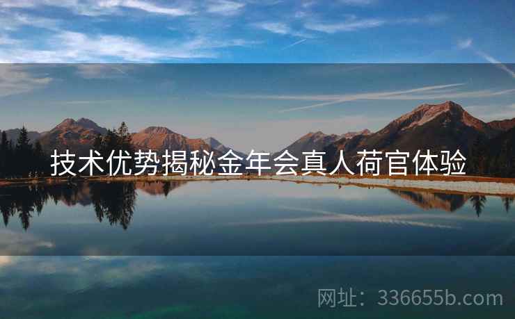技术优势揭秘金年会真人荷官体验 技术优势揭秘金年会真人荷官体验