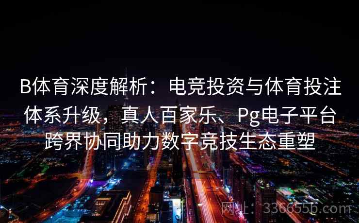 B体育深度解析：电竞投资与体育投注体系升级，真人百家乐、Pg电子平台跨界协同助力数字竞技生态重塑