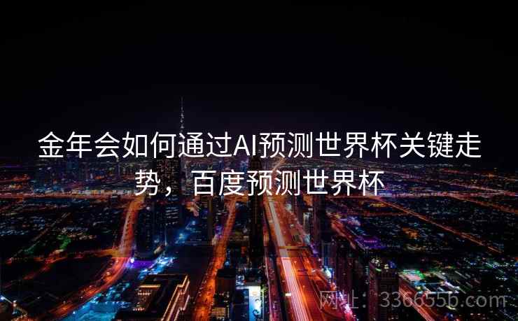 金年会如何通过AI预测世界杯关键走势，百度预测世界杯