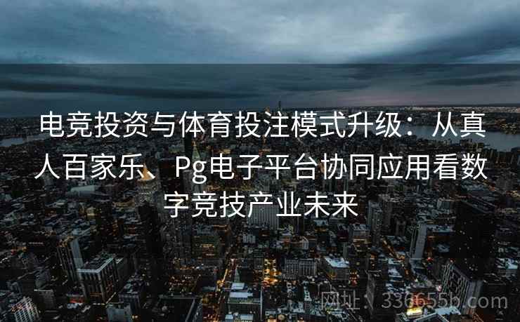 电竞投资与体育投注模式升级：从真人百家乐、Pg电子平台协同应用看数字竞技产业未来