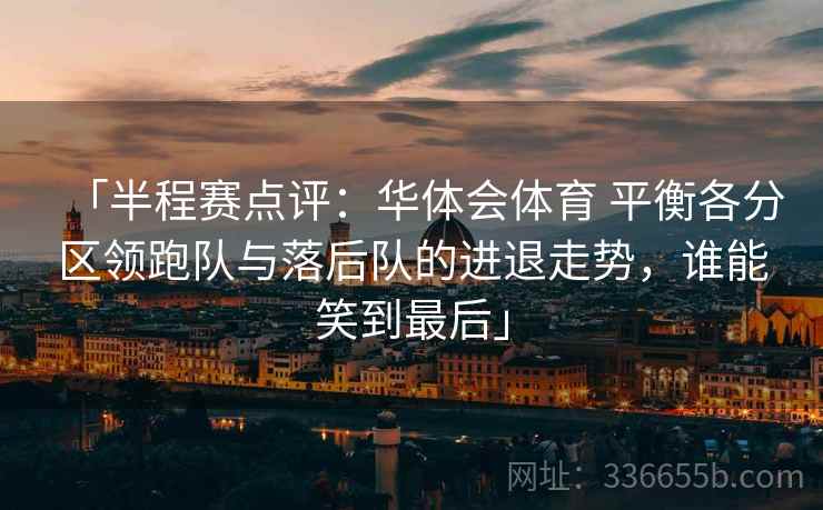 「半程赛点评:华体会体育 平衡各分区领跑队与落后队的进退走势,谁能笑到最后」 「半程赛点评:华体会体育 平衡各分区领跑队与落后队的进退走势,谁能笑到最后」