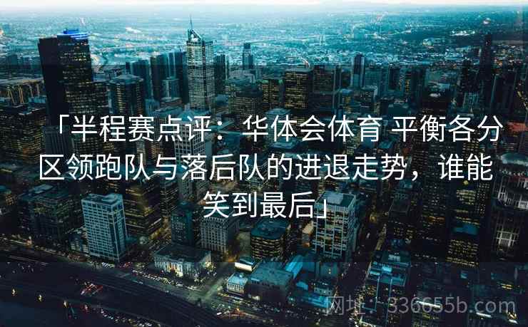 「半程赛点评:华体会体育 平衡各分区领跑队与落后队的进退走势,谁能笑到最后」 「半程赛点评:华体会体育 平衡各分区领跑队与落后队的进退走势,谁能笑到最后」