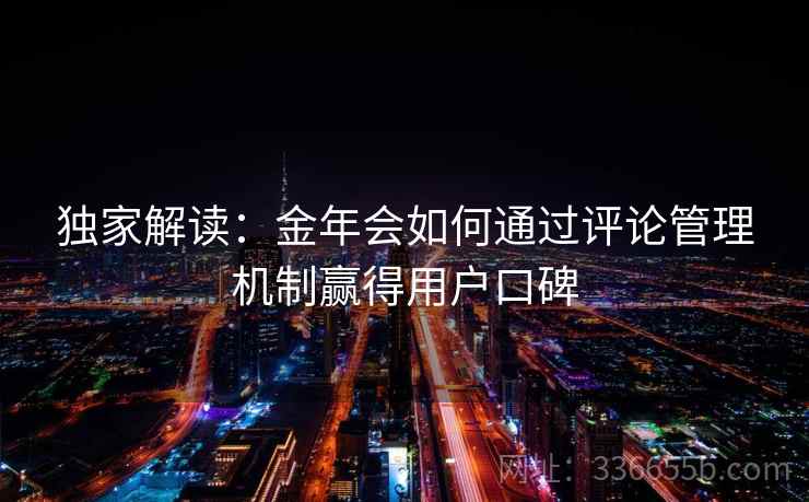 独家解读：金年会如何通过评论管理机制赢得用户口碑