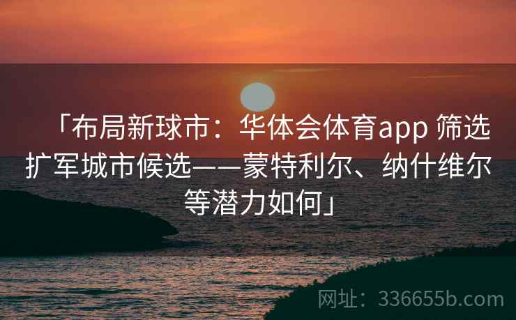 「布局新球市：华体会体育app 筛选扩军城市候选——蒙特利尔、纳什维尔等潜力如何」