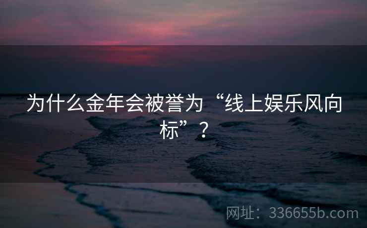 为什么金年会被誉为“线上娱乐风向标”？