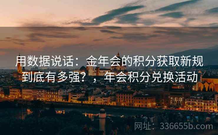 用数据说话:金年会的积分获取新规到底有多强?,年会积分兑换活动 用数据说话:金年会的积分获取新规到底有多强?,年会积分兑换活动