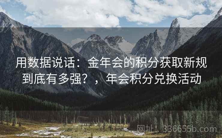 用数据说话:金年会的积分获取新规到底有多强?,年会积分兑换活动 用数据说话:金年会的积分获取新规到底有多强?,年会积分兑换活动