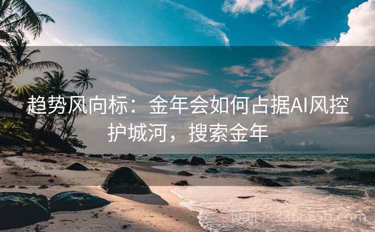 趋势风向标:金年会如何占据AI风控护城河,搜索金年 趋势风向标:金年会如何占据AI风控护城河,搜索金年