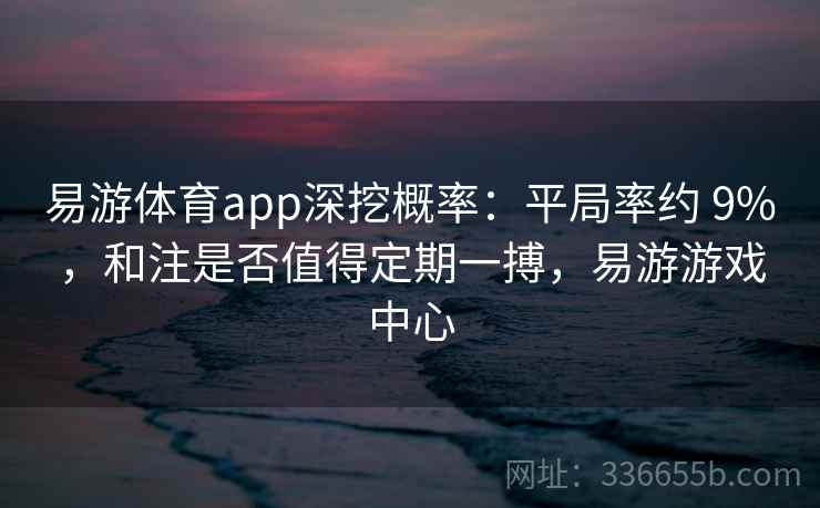 易游体育app深挖概率：平局率约 9%，和注是否值得定期一搏，易游游戏中心