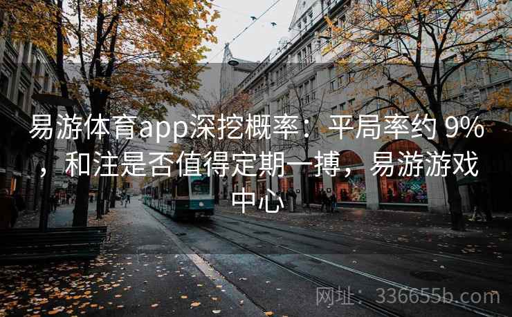 易游体育app深挖概率：平局率约 9%，和注是否值得定期一搏，易游游戏中心