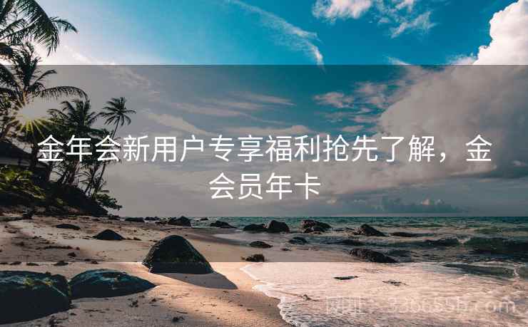 金年会新用户专享福利抢先了解,金会员年卡 金年会新用户专享福利抢先了解,金会员年卡