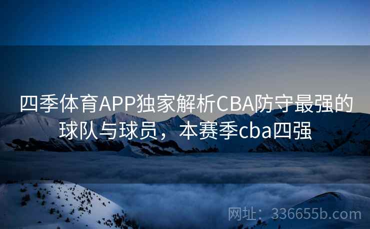 四季体育APP独家解析CBA防守最强的球队与球员,本赛季cba四强 四季体育APP独家解析CBA防守最强的球队与球员,本赛季cba四强