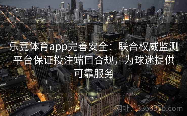 乐竞体育app完善安全：联合权威监测平台保证投注端口合规，为球迷提供可靠服务