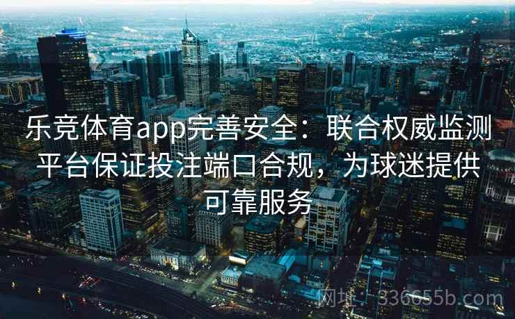乐竞体育app完善安全：联合权威监测平台保证投注端口合规，为球迷提供可靠服务