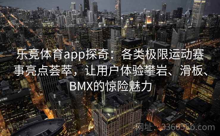 乐竞体育app探奇:各类极限运动赛事亮点荟萃,让用户体验攀岩、滑板、BMX的惊险魅力 乐竞体育app探奇:各类极限运动赛事亮点荟萃,让用户体验攀岩、滑板、BMX的惊险魅力