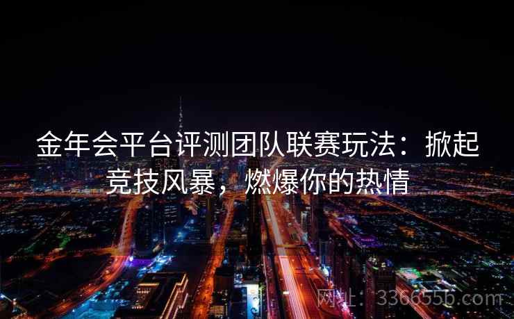 金年会平台评测团队联赛玩法：掀起竞技风暴，燃爆你的热情