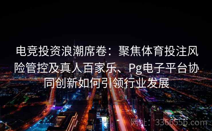 电竞投资浪潮席卷：聚焦体育投注风险管控及真人百家乐、Pg电子平台协同创新如何引领行业发展