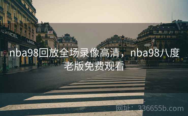 nba98回放全场录像高清，nba98八度老版免费观看