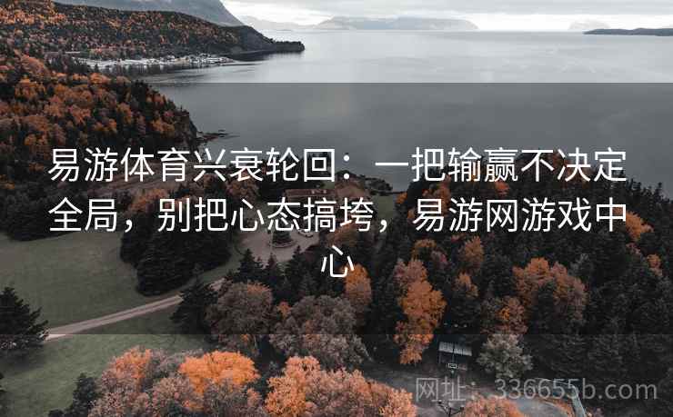 易游体育兴衰轮回：一把输赢不决定全局，别把心态搞垮，易游网游戏中心