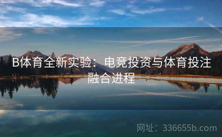 B体育全新实验：电竞投资与体育投注融合进程