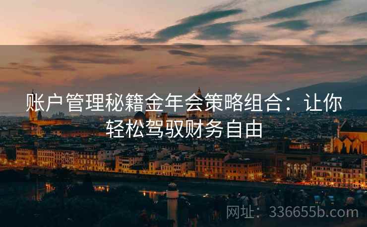 账户管理秘籍金年会策略组合：让你轻松驾驭财务自由