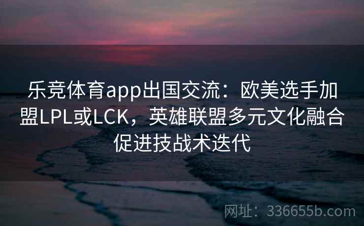 乐竞体育app出国交流：欧美选手加盟LPL或LCK，英雄联盟多元文化融合促进技战术迭代