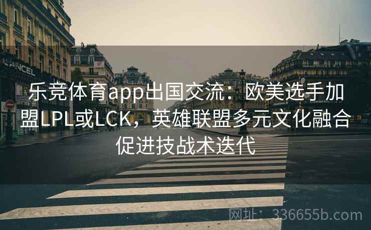 乐竞体育app出国交流：欧美选手加盟LPL或LCK，英雄联盟多元文化融合促进技战术迭代