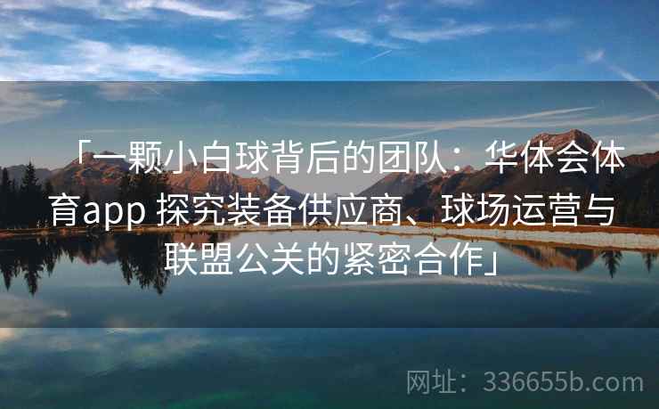 「一颗小白球背后的团队:华体会体育app 探究装备供应商、球场运营与联盟公关的紧密合作」 「一颗小白球背后的团队:华体会体育app 探究装备供应商、球场运营与联盟公关的紧密合作」