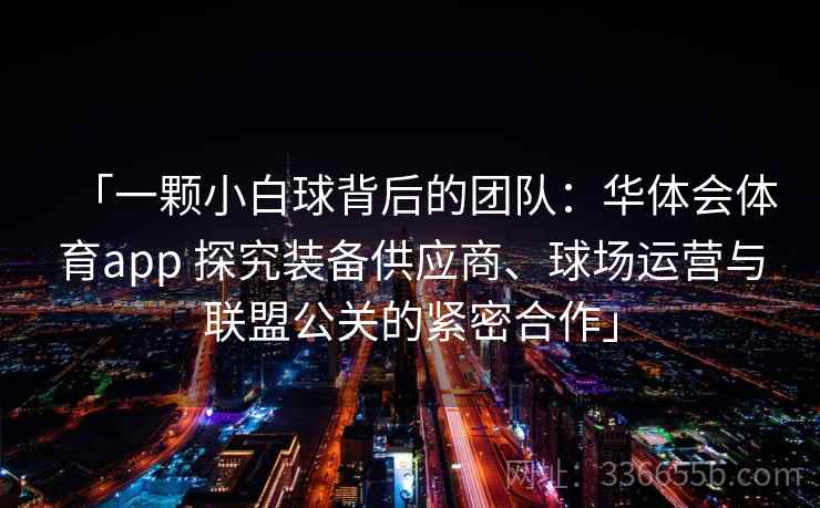 「一颗小白球背后的团队:华体会体育app 探究装备供应商、球场运营与联盟公关的紧密合作」 「一颗小白球背后的团队:华体会体育app 探究装备供应商、球场运营与联盟公关的紧密合作」